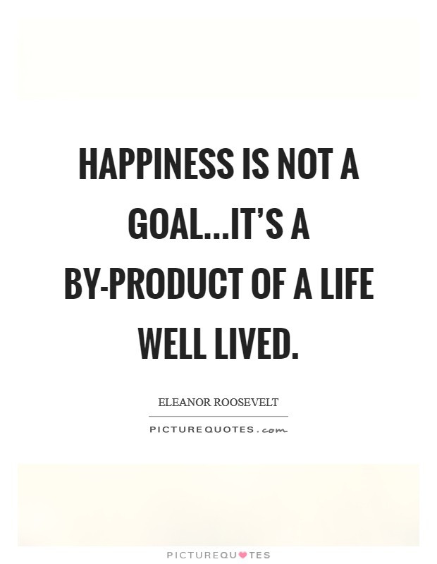 A Life Well Lived Quote
 Happiness is not a goal s a by product of a life well