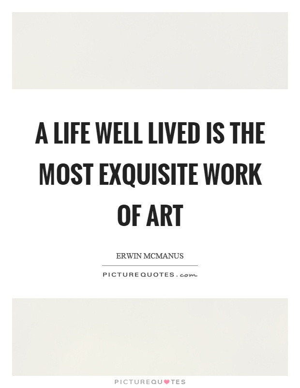 A Life Well Lived Quote
 A life well lived is the most exquisite work of art