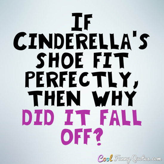 Cool Funny Quotes
 If Cinderella s shoe fit perfectly then why did it fall off