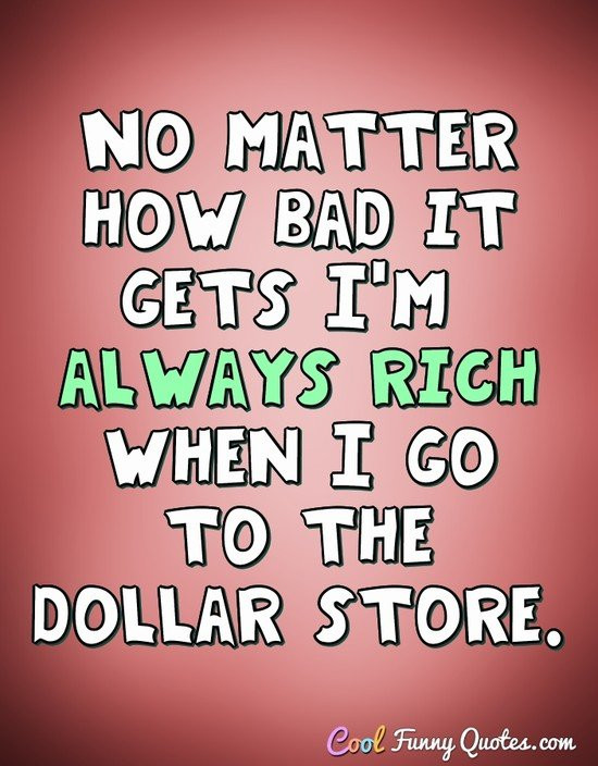Cool Funny Quotes
 No matter how bad it s I m always rich when I go to the