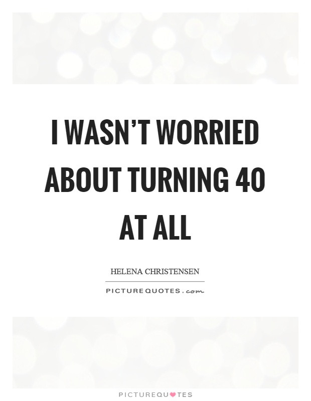 Funny Quotes Turning 40
 I wasn t worried about turning 40 at all