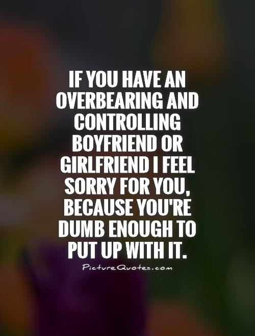 Girlfriend Relationship Quotes
 If you have an overbearing and controlling boyfriend or