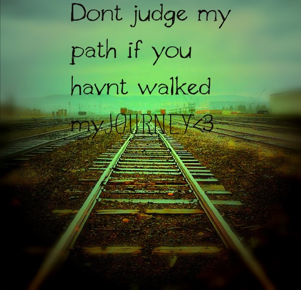 Journey Of Life Quotes Inspirational
 Don’t Judge My Path if You Havn’t Walked my Journey