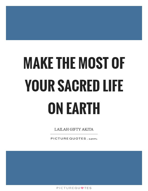 Make The Most Of Life Quotes
 Make the most of your sacred life on earth