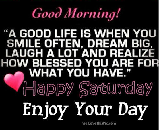Positive Saturday Quotes
 Good Morning Happy Saturday Its A Good Life Enjoy Your Day