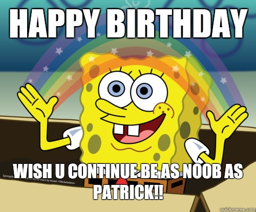 Sponge Bob Birthday Quotes
 HAPPY BIRTHDAY wish u continue be as noob as PATRICK