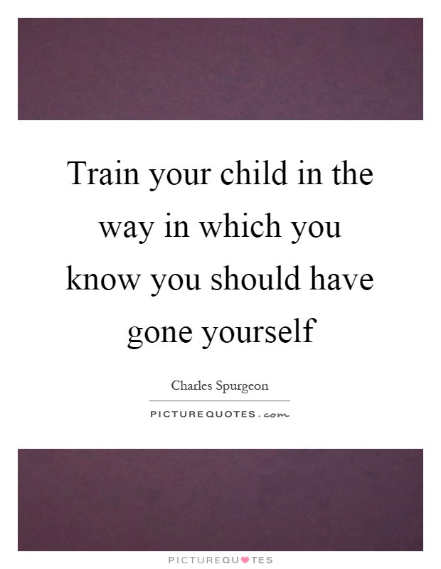 Train A Child Quote
 Train your child in the way in which you know you should