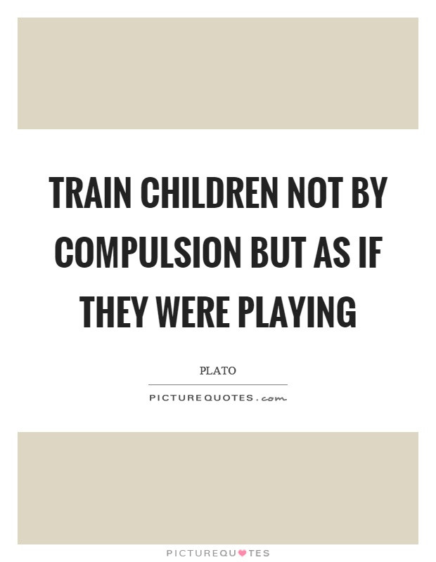 Train A Child Quote
 Train children not by pulsion but as if they were