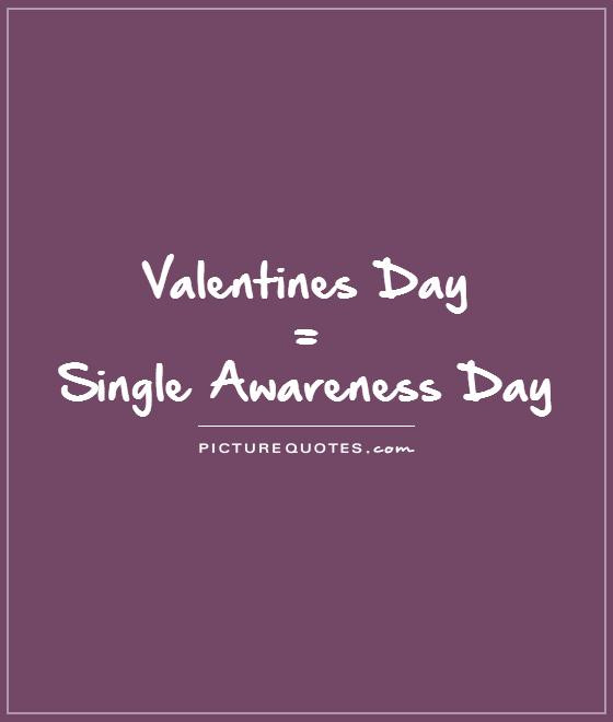 Singles Valentines Day Quotes
 Valentines Day = Single Awareness Day